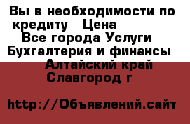 Вы в необходимости по кредиту › Цена ­ 90 000 - Все города Услуги » Бухгалтерия и финансы   . Алтайский край,Славгород г.